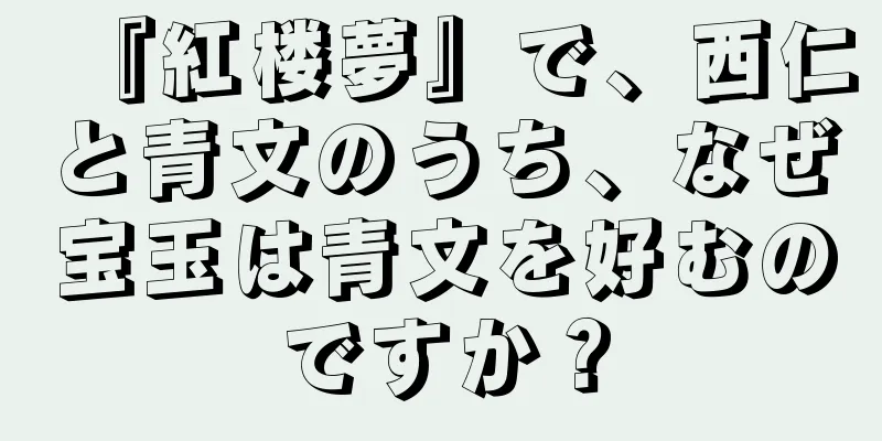 『紅楼夢』で、西仁と青文のうち、なぜ宝玉は青文を好むのですか？