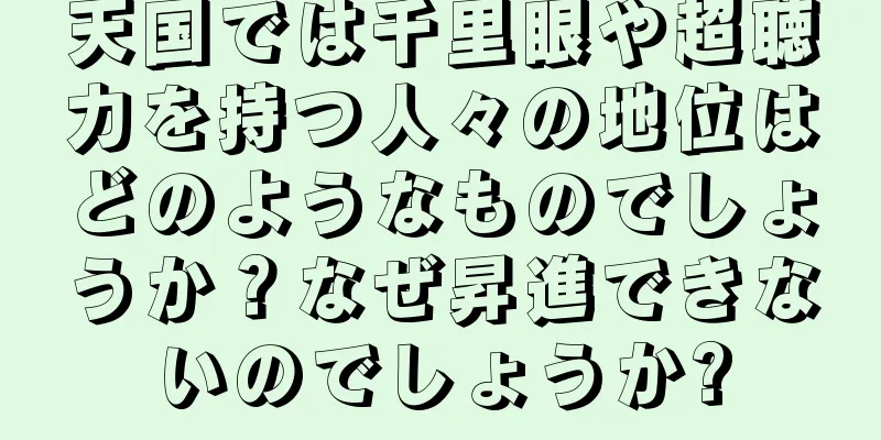 天国では千里眼や超聴力を持つ人々の地位はどのようなものでしょうか？なぜ昇進できないのでしょうか?