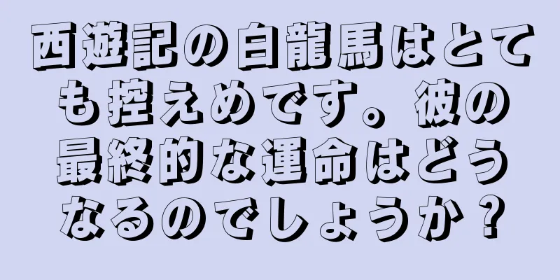 西遊記の白龍馬はとても控えめです。彼の最終的な運命はどうなるのでしょうか？