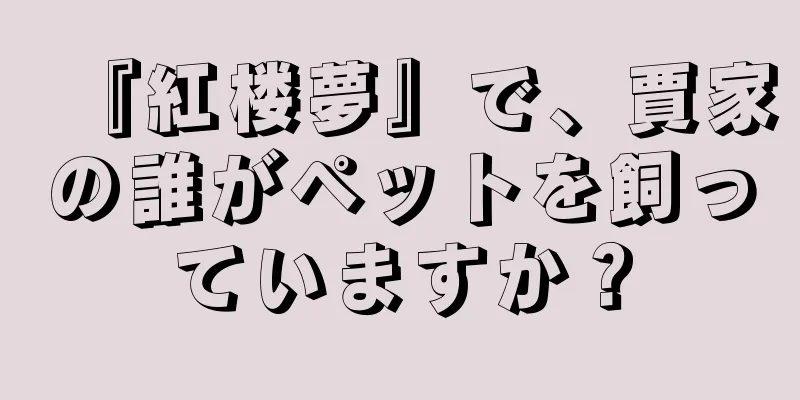『紅楼夢』で、賈家の誰がペットを飼っていますか？