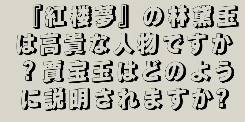 『紅楼夢』の林黛玉は高貴な人物ですか？賈宝玉はどのように説明されますか?