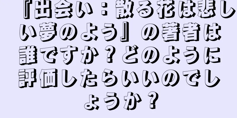 『出会い：散る花は悲しい夢のよう』の著者は誰ですか？どのように評価したらいいのでしょうか？