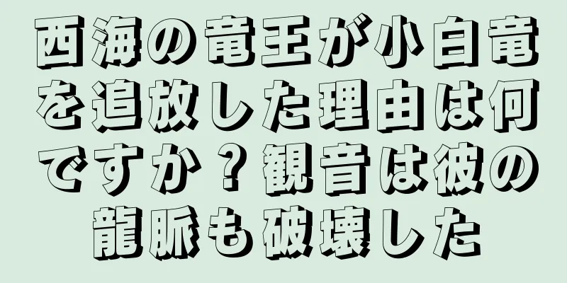 西海の竜王が小白竜を追放した理由は何ですか？観音は彼の龍脈も破壊した