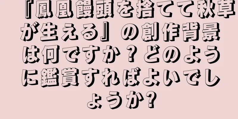 『鳳凰饅頭を捨てて秋草が生える』の創作背景は何ですか？どのように鑑賞すればよいでしょうか?
