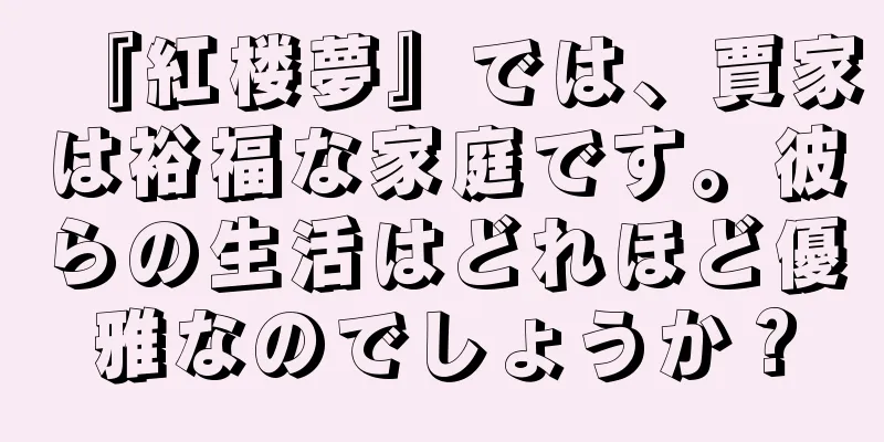 『紅楼夢』では、賈家は裕福な家庭です。彼らの生活はどれほど優雅なのでしょうか？