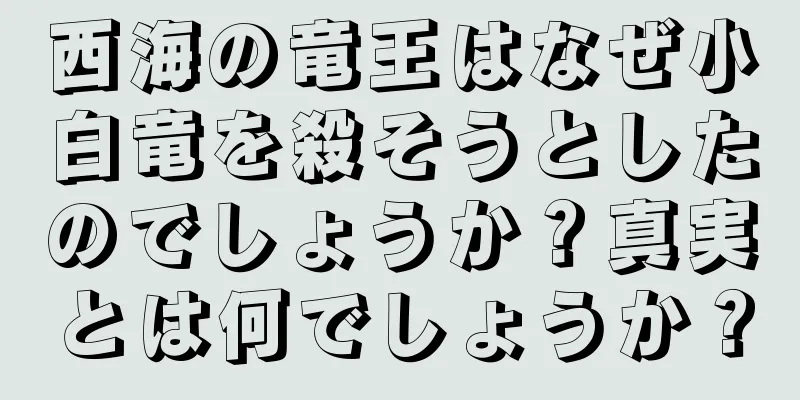 西海の竜王はなぜ小白竜を殺そうとしたのでしょうか？真実とは何でしょうか？