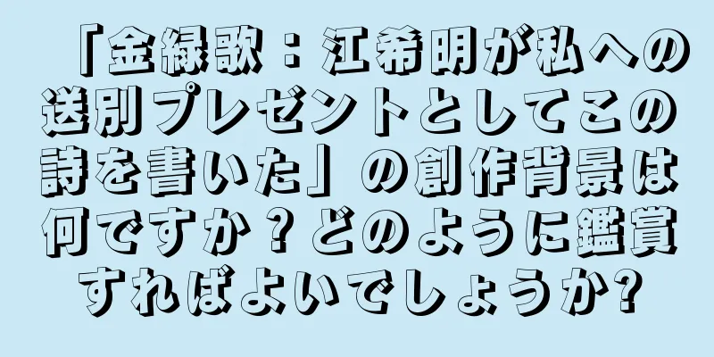 「金緑歌：江希明が私への送別プレゼントとしてこの詩を書いた」の創作背景は何ですか？どのように鑑賞すればよいでしょうか?