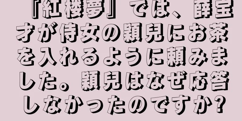 『紅楼夢』では、薛宝才が侍女の穎兒にお茶を入れるように頼みました。穎兒はなぜ応答しなかったのですか?