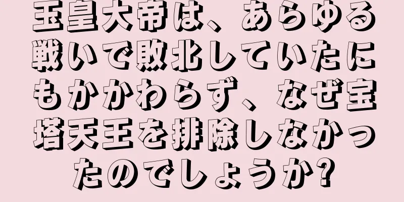 玉皇大帝は、あらゆる戦いで敗北していたにもかかわらず、なぜ宝塔天王を排除しなかったのでしょうか?