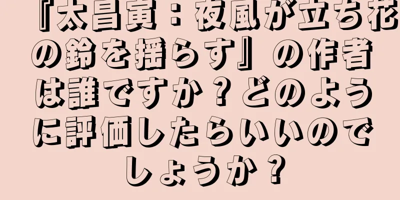 『太昌寅：夜風が立ち花の鈴を揺らす』の作者は誰ですか？どのように評価したらいいのでしょうか？