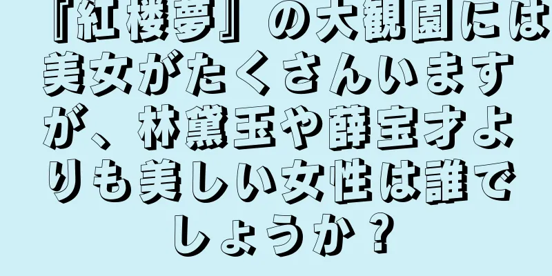 『紅楼夢』の大観園には美女がたくさんいますが、林黛玉や薛宝才よりも美しい女性は誰でしょうか？