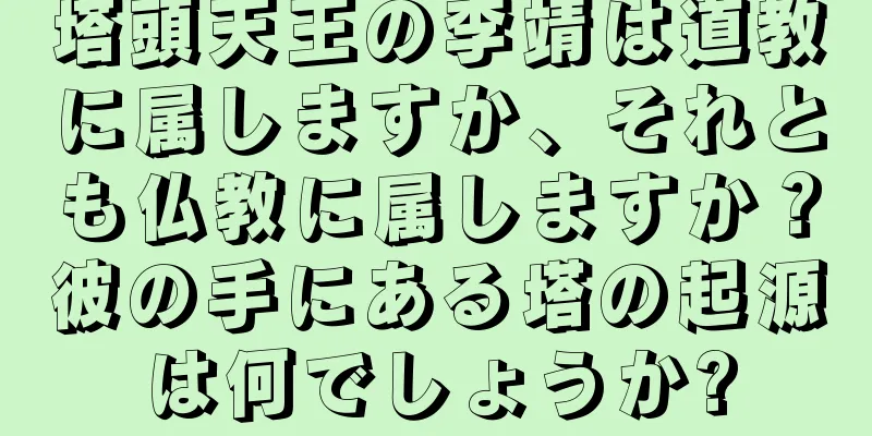塔頭天王の李靖は道教に属しますか、それとも仏教に属しますか？彼の手にある塔の起源は何でしょうか?