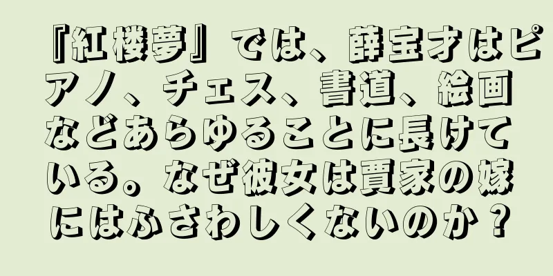 『紅楼夢』では、薛宝才はピアノ、チェス、書道、絵画などあらゆることに長けている。なぜ彼女は賈家の嫁にはふさわしくないのか？
