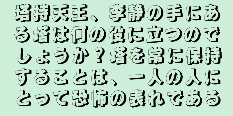 塔持天王、李静の手にある塔は何の役に立つのでしょうか？塔を常に保持することは、一人の人にとって恐怖の表れである