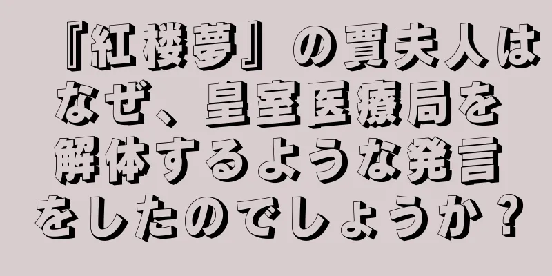 『紅楼夢』の賈夫人はなぜ、皇室医療局を解体するような発言をしたのでしょうか？
