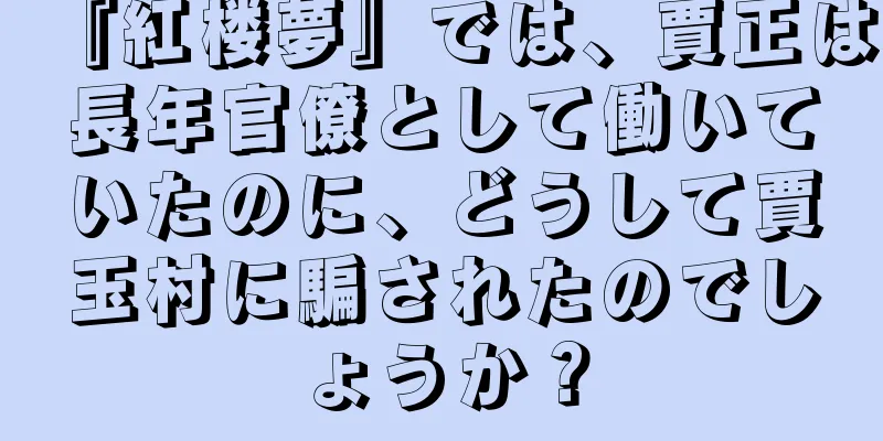 『紅楼夢』では、賈正は長年官僚として働いていたのに、どうして賈玉村に騙されたのでしょうか？