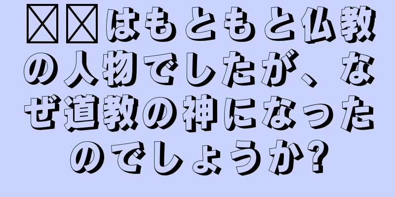 哪吒はもともと仏教の人物でしたが、なぜ道教の神になったのでしょうか?
