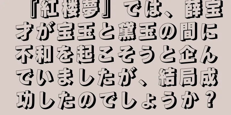 『紅楼夢』では、薛宝才が宝玉と黛玉の間に不和を起こそうと企んでいましたが、結局成功したのでしょうか？