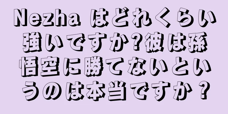 Nezha はどれくらい強いですか?彼は孫悟空に勝てないというのは本当ですか？