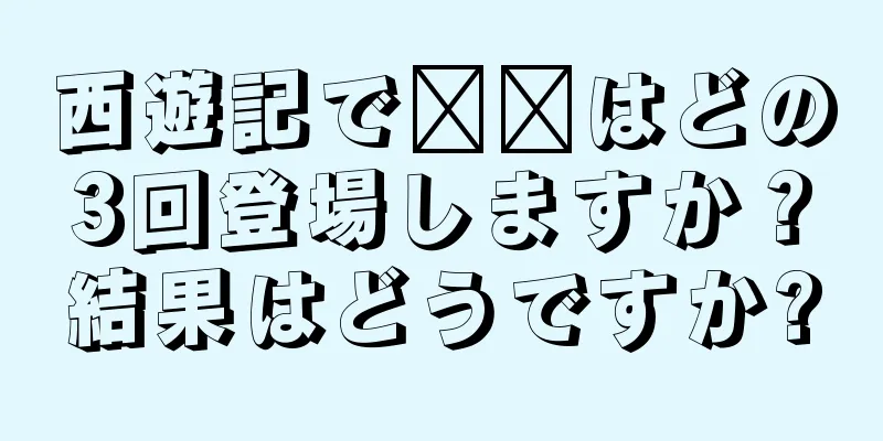 西遊記で哪吒はどの3回登場しますか？結果はどうですか?