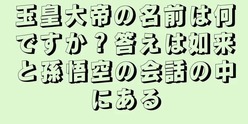 玉皇大帝の名前は何ですか？答えは如来と孫悟空の会話の中にある
