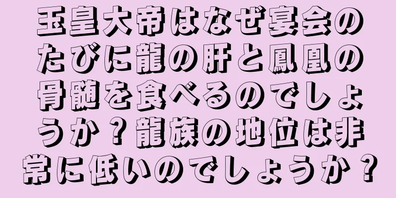 玉皇大帝はなぜ宴会のたびに龍の肝と鳳凰の骨髄を食べるのでしょうか？龍族の地位は非常に低いのでしょうか？