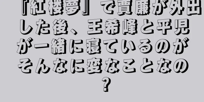 『紅楼夢』で賈廉が外出した後、王希峰と平児が一緒に寝ているのがそんなに変なことなの？