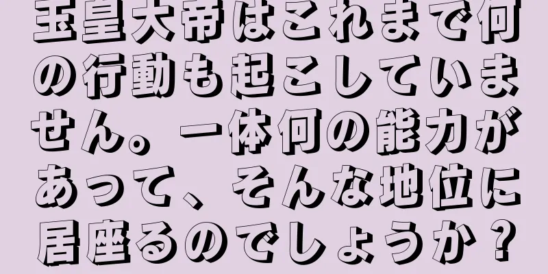 玉皇大帝はこれまで何の行動も起こしていません。一体何の能力があって、そんな地位に居座るのでしょうか？