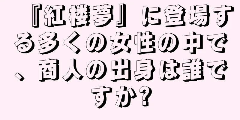 『紅楼夢』に登場する多くの女性の中で、商人の出身は誰ですか?