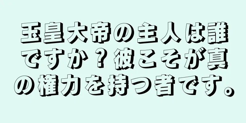 玉皇大帝の主人は誰ですか？彼こそが真の権力を持つ者です。