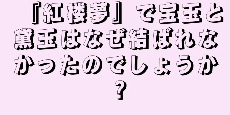 『紅楼夢』で宝玉と黛玉はなぜ結ばれなかったのでしょうか？