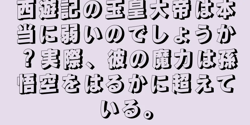 西遊記の玉皇大帝は本当に弱いのでしょうか？実際、彼の魔力は孫悟空をはるかに超えている。