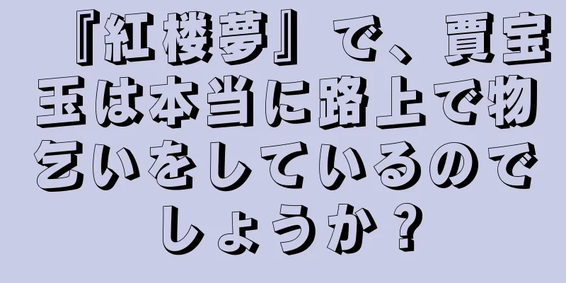 『紅楼夢』で、賈宝玉は本当に路上で物乞いをしているのでしょうか？