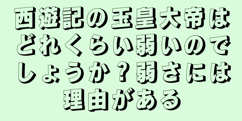 西遊記の玉皇大帝はどれくらい弱いのでしょうか？弱さには理由がある