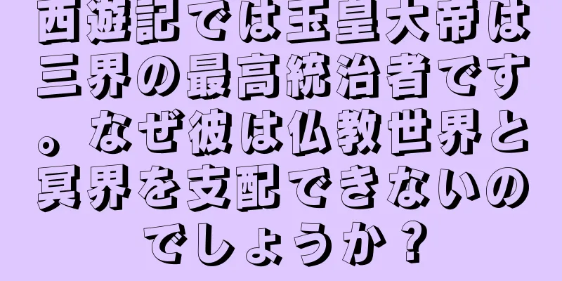 西遊記では玉皇大帝は三界の最高統治者です。なぜ彼は仏教世界と冥界を支配できないのでしょうか？