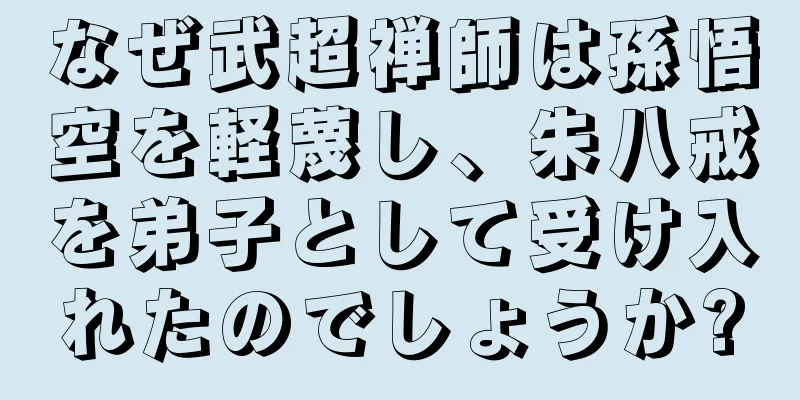 なぜ武超禅師は孫悟空を軽蔑し、朱八戒を弟子として受け入れたのでしょうか?