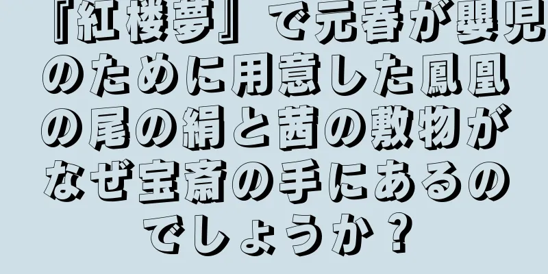 『紅楼夢』で元春が嬰児のために用意した鳳凰の尾の絹と茜の敷物がなぜ宝斎の手にあるのでしょうか？