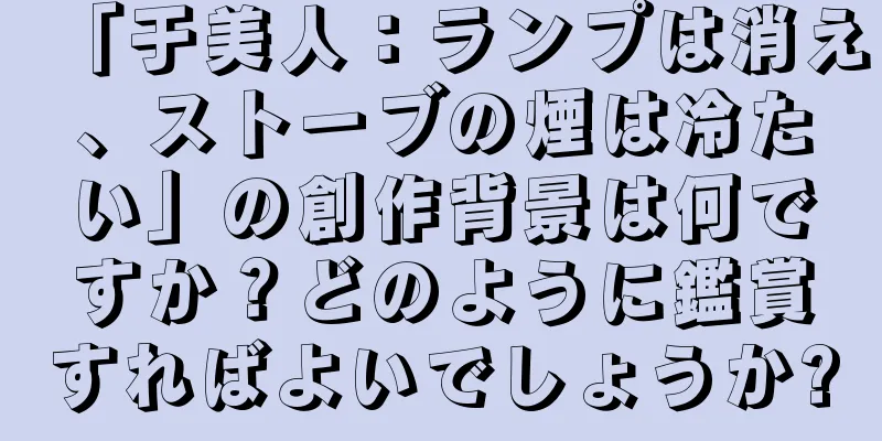 「于美人：ランプは消え、ストーブの煙は冷たい」の創作背景は何ですか？どのように鑑賞すればよいでしょうか?