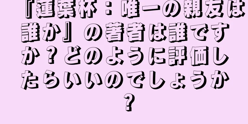 『蓮葉杯：唯一の親友は誰か』の著者は誰ですか？どのように評価したらいいのでしょうか？