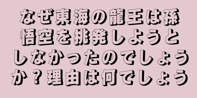 なぜ東海の龍王は孫悟空を挑発しようとしなかったのでしょうか？理由は何でしょう