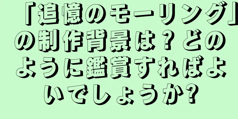 「追憶のモーリング」の制作背景は？どのように鑑賞すればよいでしょうか?