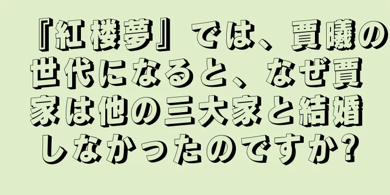 『紅楼夢』では、賈曦の世代になると、なぜ賈家は他の三大家と結婚しなかったのですか?