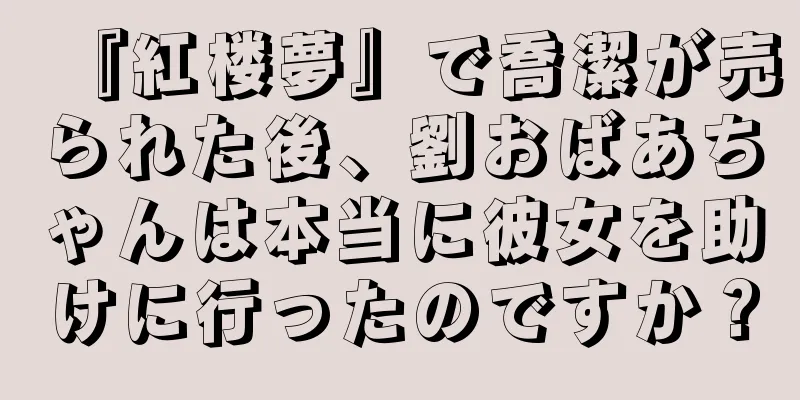 『紅楼夢』で喬潔が売られた後、劉おばあちゃんは本当に彼女を助けに行ったのですか？