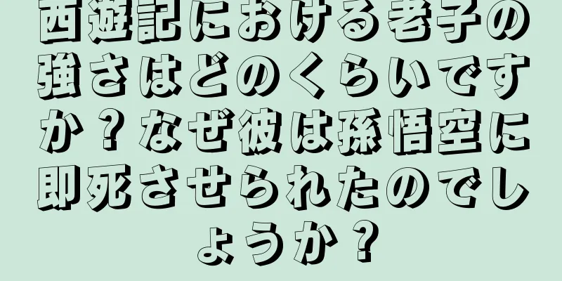 西遊記における老子の強さはどのくらいですか？なぜ彼は孫悟空に即死させられたのでしょうか？