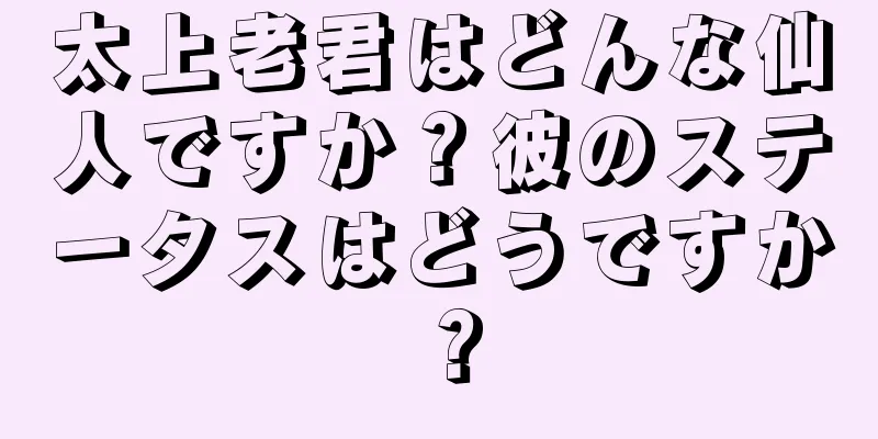 太上老君はどんな仙人ですか？彼のステータスはどうですか？