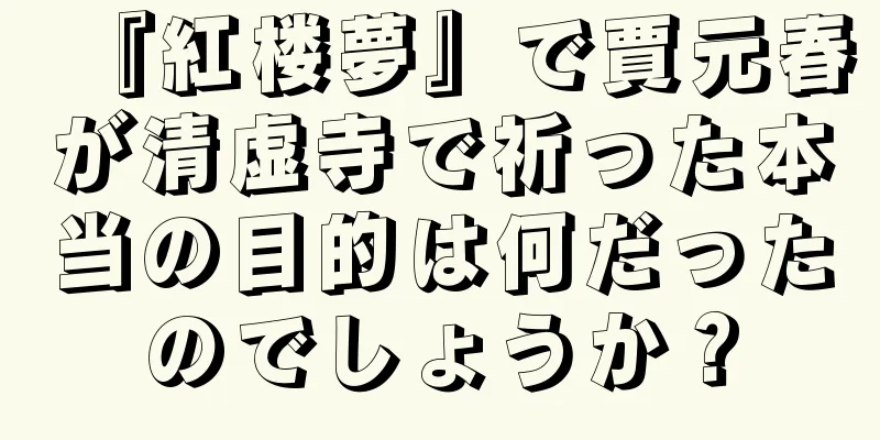 『紅楼夢』で賈元春が清虚寺で祈った本当の目的は何だったのでしょうか？