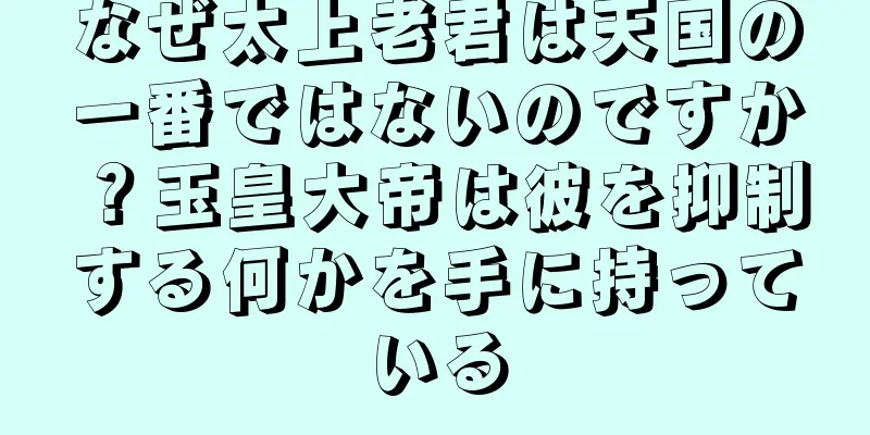 なぜ太上老君は天国の一番ではないのですか？玉皇大帝は彼を抑制する何かを手に持っている