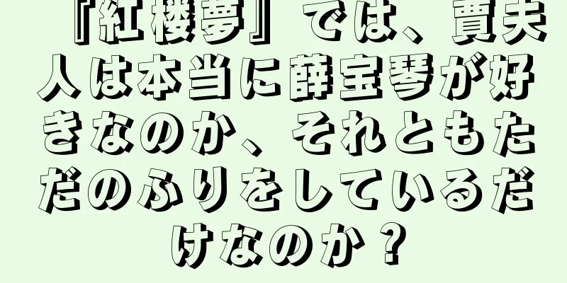 『紅楼夢』では、賈夫人は本当に薛宝琴が好きなのか、それともただのふりをしているだけなのか？