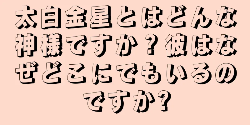 太白金星とはどんな神様ですか？彼はなぜどこにでもいるのですか?