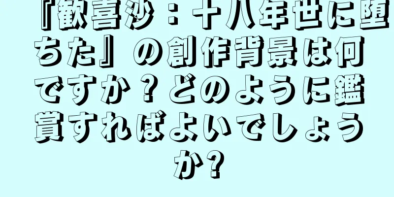 『歓喜沙：十八年世に堕ちた』の創作背景は何ですか？どのように鑑賞すればよいでしょうか?